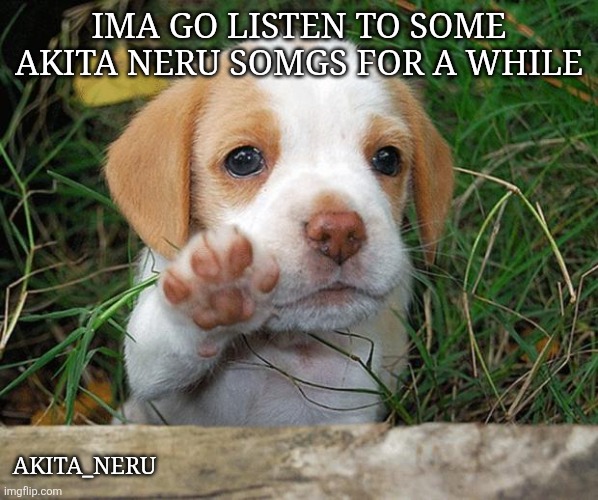dog puppy bye | IMA GO LISTEN TO SOME AKITA NERU SOMGS FOR A WHILE; AKITA_NERU | image tagged in dog puppy bye | made w/ Imgflip meme maker