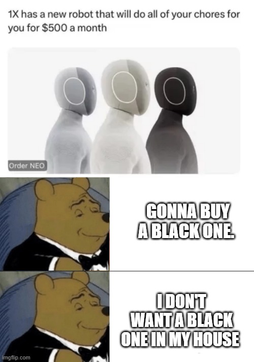 lol -the world | GONNA BUY A BLACK ONE. I DON'T WANT A BLACK ONE IN MY HOUSE | image tagged in memes,tuxedo winnie the pooh | made w/ Imgflip meme maker