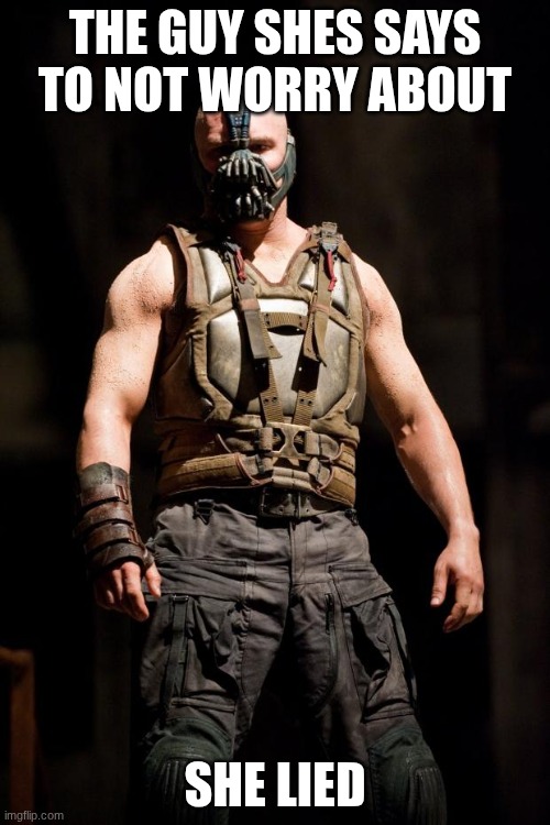 Bane meme | THE GUY SHES SAYS TO NOT WORRY ABOUT; SHE LIED | image tagged in bane meme | made w/ Imgflip meme maker