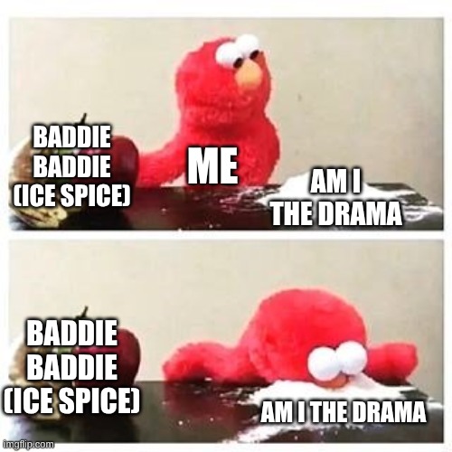 for fun lol | BADDIE BADDIE (ICE SPICE); ME; AM I THE DRAMA; BADDIE BADDIE (ICE SPICE); AM I THE DRAMA | image tagged in elmo cocaine | made w/ Imgflip meme maker