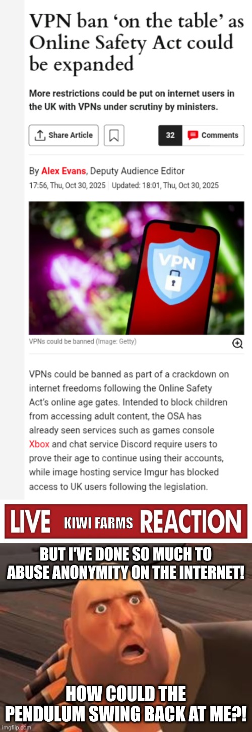 Useful idiots. | KIWI FARMS; BUT I'VE DONE SO MUCH TO ABUSE ANONYMITY ON THE INTERNET! HOW COULD THE PENDULUM SWING BACK AT ME?! | image tagged in live x reaction,tf2 heavy,kiwi farms,lolcow,censorship,vpn | made w/ Imgflip meme maker