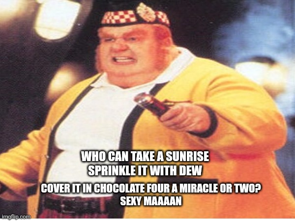 The Sexy Man Can | WHO CAN TAKE A SUNRISE
SPRINKLE IT WITH DEW; COVER IT IN CHOCOLATE FOUR A MIRACLE OR TWO?
SEXY MAAAAN | image tagged in fat cat,homer simpson's back fat,fat asian kid,high expectations asian father | made w/ Imgflip meme maker