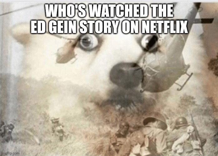 I didn't sleep for 3 days after watching it | WHO'S WATCHED THE ED GEIN STORY ON NETFLIX | image tagged in ptsd dog | made w/ Imgflip meme maker