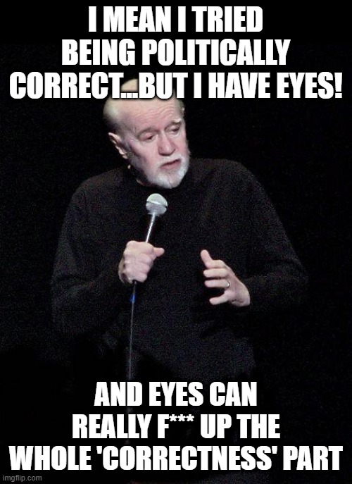 George Carlin | I MEAN I TRIED BEING POLITICALLY CORRECT...BUT I HAVE EYES! AND EYES CAN REALLY F*** UP THE WHOLE 'CORRECTNESS' PART | image tagged in george carlin | made w/ Imgflip meme maker