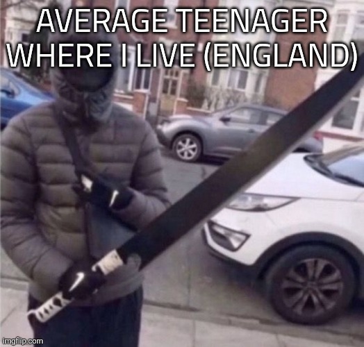They have bigass swords to kill for no reason but not always look like yn | AVERAGE TEENAGER WHERE I LIVE (ENGLAND) | image tagged in yn | made w/ Imgflip meme maker
