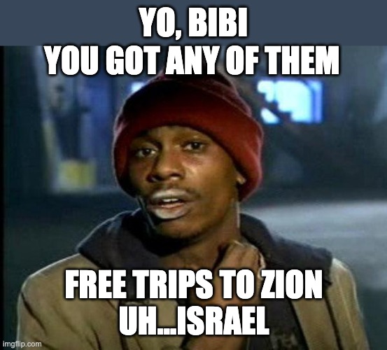 dave chappelle | YO, BIBI; YOU GOT ANY OF THEM; FREE TRIPS TO ZION
UH...ISRAEL | image tagged in dave chappelle | made w/ Imgflip meme maker