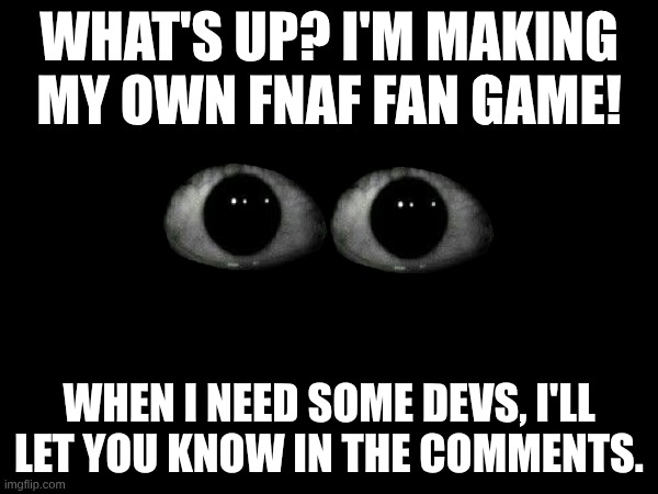 Big News! | WHAT'S UP? I'M MAKING MY OWN FNAF FAN GAME! WHEN I NEED SOME DEVS, I'LL LET YOU KNOW IN THE COMMENTS. | image tagged in fnaf,development,ideas,message | made w/ Imgflip meme maker