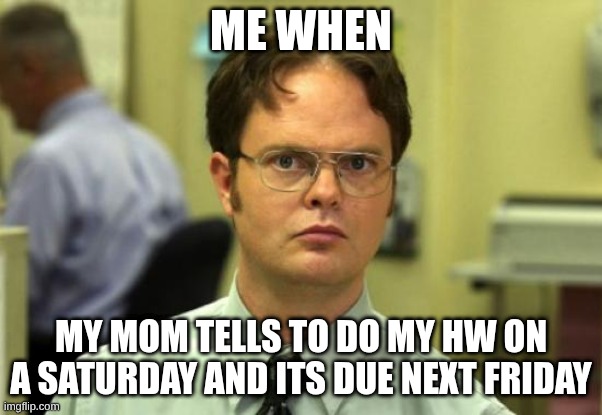 Dwight Schrute Meme | ME WHEN; MY MOM TELLS TO DO MY HW ON A SATURDAY AND ITS DUE NEXT FRIDAY | image tagged in memes,dwight schrute | made w/ Imgflip meme maker