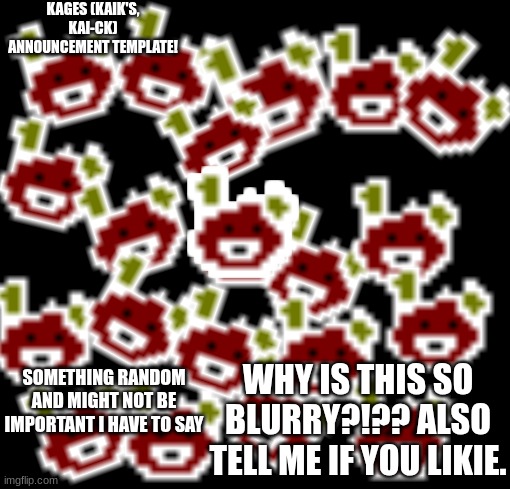 Likie, LIE-key | KAGES (KAIK'S, KAI-CK) ANNOUNCEMENT TEMPLATE! WHY IS THIS SO BLURRY?!?? ALSO TELL ME IF YOU LIKIE. SOMETHING RANDOM AND MIGHT NOT BE IMPORTANT I HAVE TO SAY | made w/ Imgflip meme maker