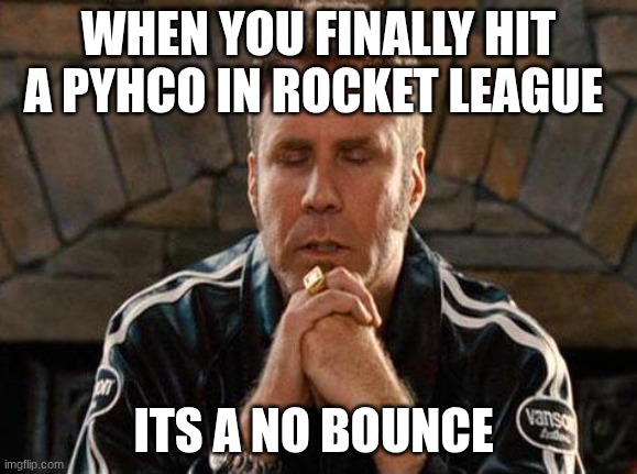 THIS IS ROCKET LEAGUE!!! | WHEN YOU FINALLY HIT A PYHCO IN ROCKET LEAGUE; ITS A NO BOUNCE | image tagged in ricky bobby praying,rocket league,finally,freestyle | made w/ Imgflip meme maker