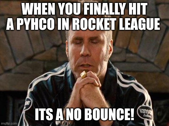 Ricky Bobby Praying | WHEN YOU FINALLY HIT A PYHCO IN ROCKET LEAGUE; ITS A NO BOUNCE! | image tagged in ricky bobby praying | made w/ Imgflip meme maker