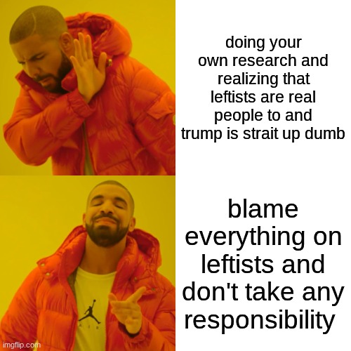 fr tho | doing your own research and realizing that leftists are real people to and trump is strait up dumb; blame everything on leftists and don't take any responsibility | image tagged in memes,drake hotline bling | made w/ Imgflip meme maker