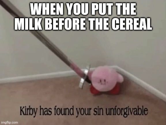 When you put the milk before the cereal | WHEN YOU PUT THE MILK BEFORE THE CEREAL | image tagged in kirby has found your sin unforgivable | made w/ Imgflip meme maker