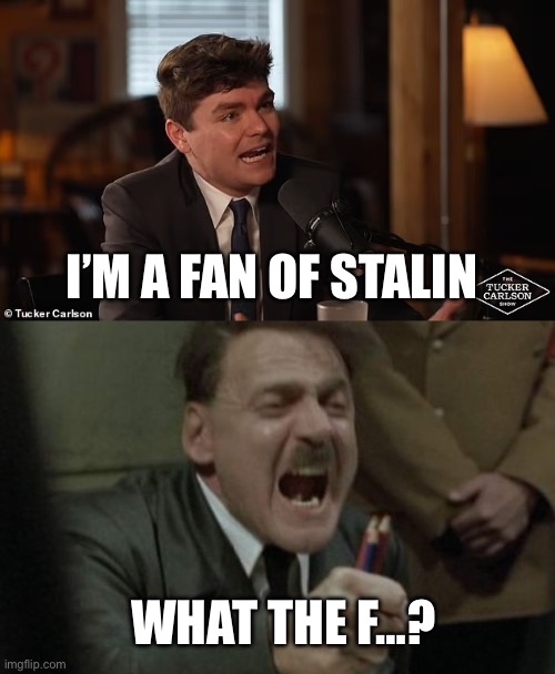 “I’m a fan of Stalin” | I’M A FAN OF STALIN; WHAT THE F…? | image tagged in hitler downfall,tucker carlson,joseph stalin,politics,political meme | made w/ Imgflip meme maker