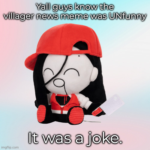 yi xi plush | Yall guys know the villager news meme was UNfunny; It was a joke. | image tagged in yi xi plush | made w/ Imgflip meme maker