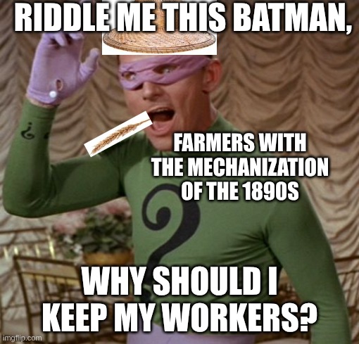 Riddler took up farming | RIDDLE ME THIS BATMAN, FARMERS WITH THE MECHANIZATION OF THE 1890S; WHY SHOULD I KEEP MY WORKERS? | image tagged in riddle me this,history,farming | made w/ Imgflip meme maker