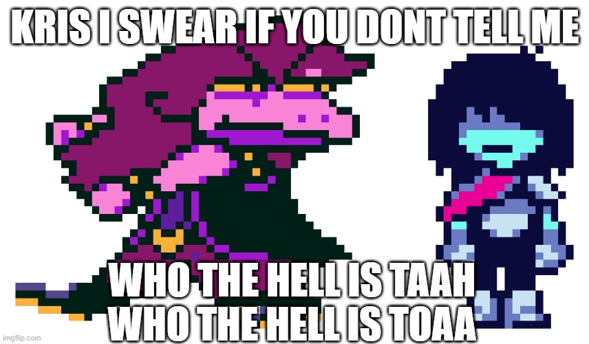 who is toaa and taah | KRIS I SWEAR IF YOU DONT TELL ME; WHO THE HELL IS TAAH
WHO THE HELL IS TOAA | image tagged in god f cking dammit kris where the hell are we | made w/ Imgflip meme maker