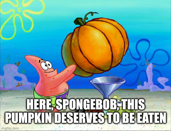 Spongebob force feeding | HERE, SPONGEBOB, THIS PUMPKIN DESERVES TO BE EATEN | image tagged in spongebob force feeding | made w/ Imgflip meme maker