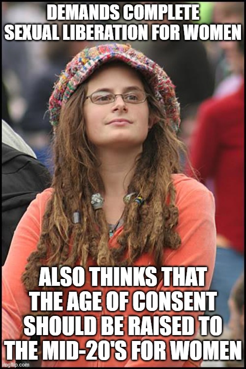 College Liberal | DEMANDS COMPLETE SEXUAL LIBERATION FOR WOMEN; ALSO THINKS THAT THE AGE OF CONSENT SHOULD BE RAISED TO THE MID-20'S FOR WOMEN | image tagged in memes,college liberal,feminist,hypocrisy,women,leftist | made w/ Imgflip meme maker