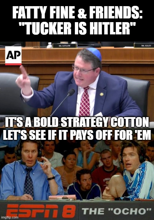 FATTY FINE & FRIENDS: "TUCKER IS HITLER"; IT'S A BOLD STRATEGY COTTON LET'S SEE IF IT PAYS OFF FOR 'EM | image tagged in bold strategy cotton | made w/ Imgflip meme maker