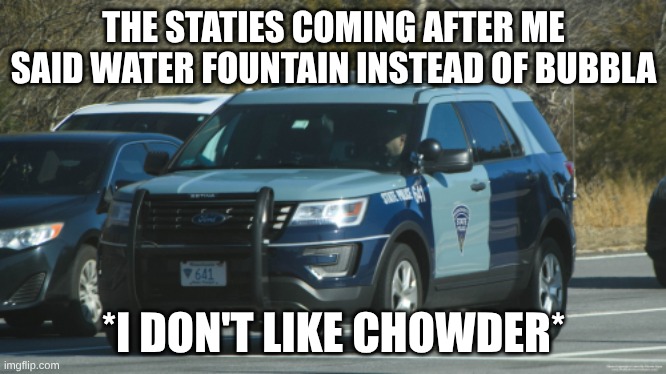 Boston | THE STATIES COMING AFTER ME SAID WATER FOUNTAIN INSTEAD OF BUBBLA; *I DON'T LIKE CHOWDER* | image tagged in massachusetts state police car | made w/ Imgflip meme maker