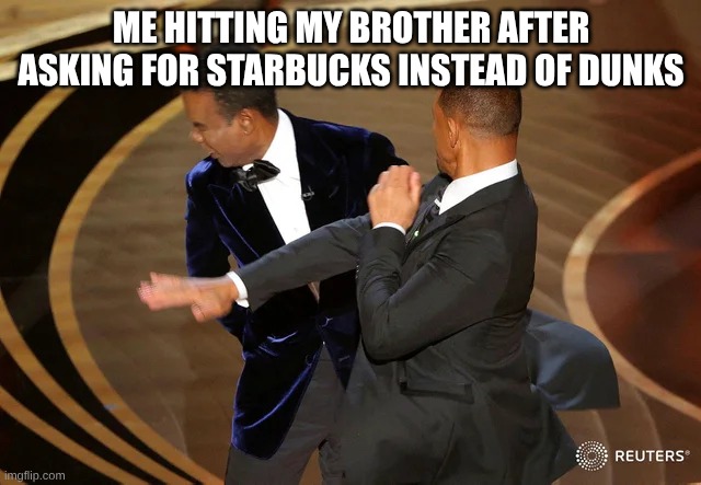 Dunks | ME HITTING MY BROTHER AFTER ASKING FOR STARBUCKS INSTEAD OF DUNKS | image tagged in will smith punching chris rock | made w/ Imgflip meme maker