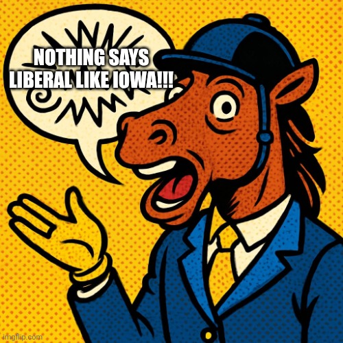 Horseman rambling about nonsense | NOTHING SAYS LIBERAL LIKE IOWA!!! | image tagged in horseman rambling about nonsense | made w/ Imgflip meme maker