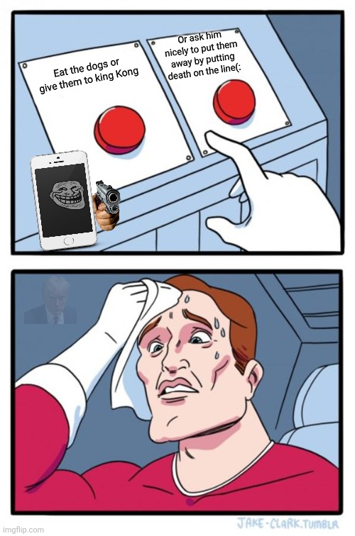Eat the dogs or give them to king Kong Or ask him nicely to put them away by putting death on the line(: | image tagged in memes,two buttons | made w/ Imgflip meme maker