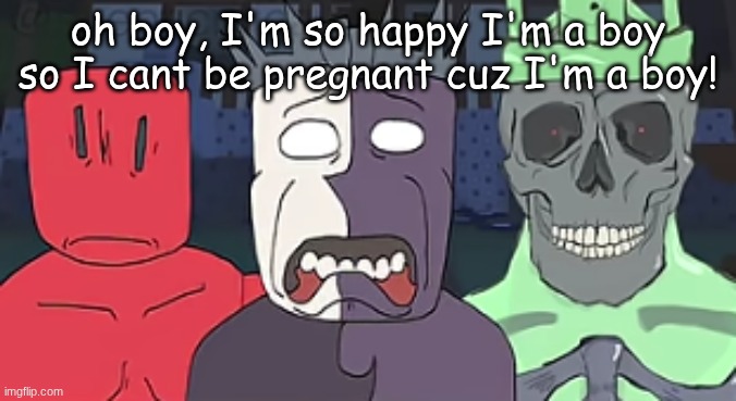 the faces of despair and doom  ? | oh boy, I'm so happy I'm a boy so I cant be pregnant cuz I'm a boy! | image tagged in the faces of despair and doom | made w/ Imgflip meme maker