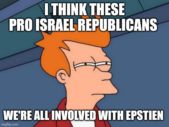 Futurama Fry Meme | I THINK THESE PRO ISRAEL REPUBLICANS; WE'RE ALL INVOLVED WITH EPSTIEN | image tagged in memes,futurama fry | made w/ Imgflip meme maker