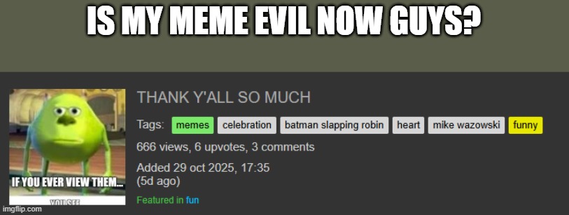 is it? | IS MY MEME EVIL NOW GUYS? | image tagged in evil,funny,question,views | made w/ Imgflip meme maker