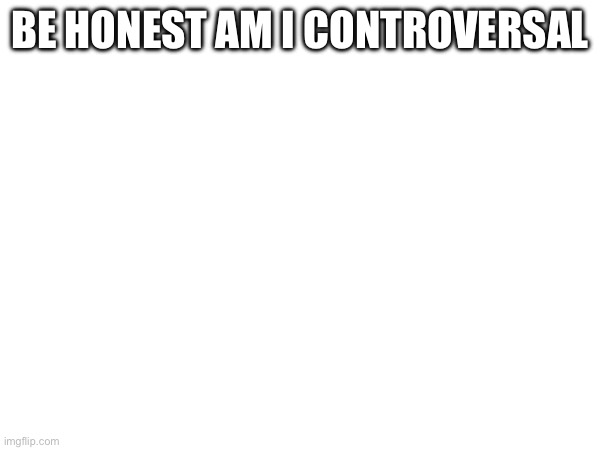 BE HONEST AM I CONTROVERSAL | made w/ Imgflip meme maker