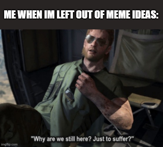 HELP MEEE | ME WHEN IM LEFT OUT OF MEME IDEAS: | image tagged in why are we still here just to suffer | made w/ Imgflip meme maker