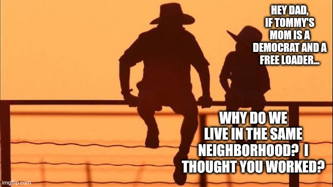 Cowboy father and son | HEY DAD, IF TOMMY'S MOM IS A DEMOCRAT AND A FREE LOADER... WHY DO WE LIVE IN THE SAME NEIGHBORHOOD?  I THOUGHT YOU WORKED? | image tagged in cowboy father and son | made w/ Imgflip meme maker