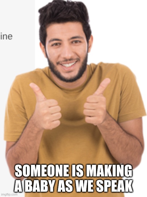 Good for u | SOMEONE IS MAKING A BABY AS WE SPEAK | image tagged in good for u | made w/ Imgflip meme maker