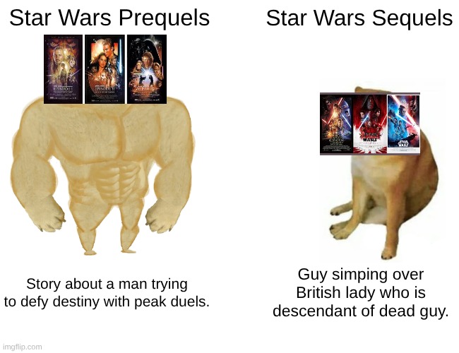 real ig | Star Wars Prequels; Star Wars Sequels; Story about a man trying to defy destiny with peak duels. Guy simping over British lady who is descendant of dead guy. | image tagged in memes,buff doge vs cheems,star wars | made w/ Imgflip meme maker
