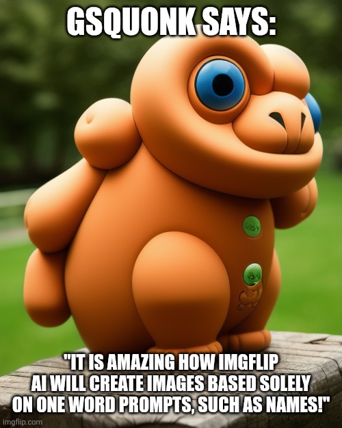 the noise that goes squonk | GSQUONK SAYS: "IT IS AMAZING HOW IMGFLIP AI WILL CREATE IMAGES BASED SOLELY ON ONE WORD PROMPTS, SUCH AS NAMES!" | image tagged in the noise that goes squonk | made w/ Imgflip meme maker