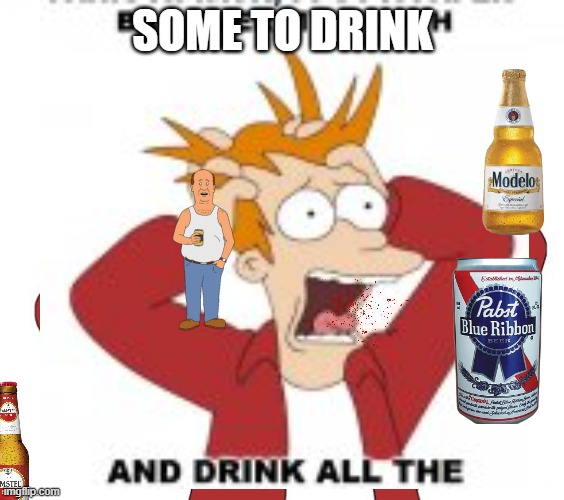 Drinking beeeeerrr ohh | SOME TO DRINK | made w/ Imgflip meme maker