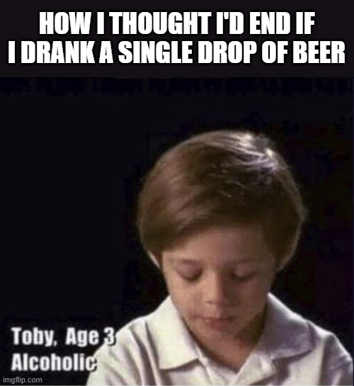 is it true | HOW I THOUGHT I'D END IF I DRANK A SINGLE DROP OF BEER | image tagged in toby age 3 alcoholic | made w/ Imgflip meme maker