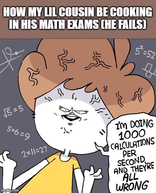 cooking | HOW MY LIL COUSIN BE COOKING IN HIS MATH EXAMS (HE FAILS) | image tagged in im doing 1000 calculation per second and they're all wrong | made w/ Imgflip meme maker