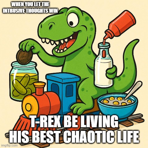 what is happening here right now | WHEN YOU LET THE INTRUSIVE THOUGHTS WIN; T-REX BE LIVING HIS BEST CHAOTIC LIFE | image tagged in weird | made w/ Imgflip meme maker