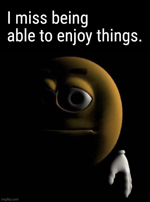 I haven't had actual fun in YEARS | I miss being able to enjoy things. | image tagged in sad emoji | made w/ Imgflip meme maker