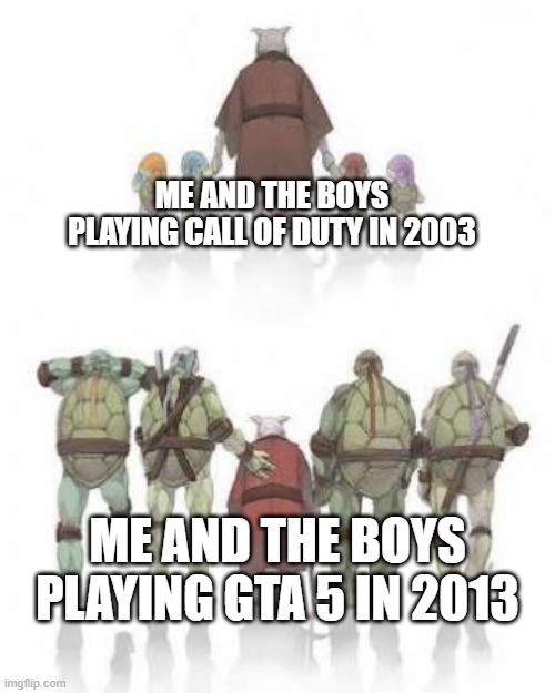 Me and my boys can play all the video games | ME AND THE BOYS PLAYING CALL OF DUTY IN 2003; ME AND THE BOYS PLAYING GTA 5 IN 2013 | image tagged in tmnt grown up,memes,funny | made w/ Imgflip meme maker