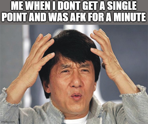 Jackie Chan Confused | ME WHEN I DONT GET A SINGLE POINT AND WAS AFK FOR A MINUTE | image tagged in jackie chan confused | made w/ Imgflip meme maker