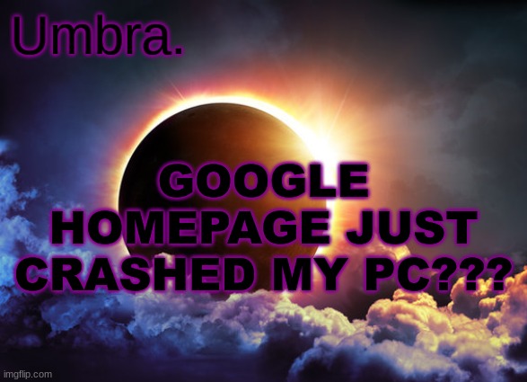 Umbra temp | GOOGLE HOMEPAGE JUST CRASHED MY PC??? | image tagged in umbra temp | made w/ Imgflip meme maker