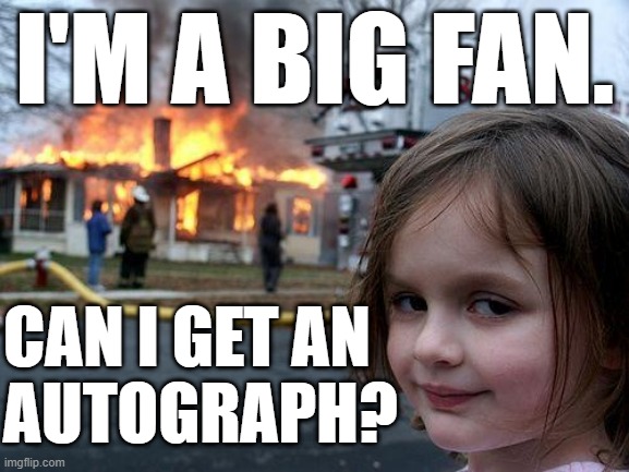 CAN I GET AN
AUTOGRAPH? I'M A BIG FAN. | image tagged in memes,disaster girl | made w/ Imgflip meme maker
