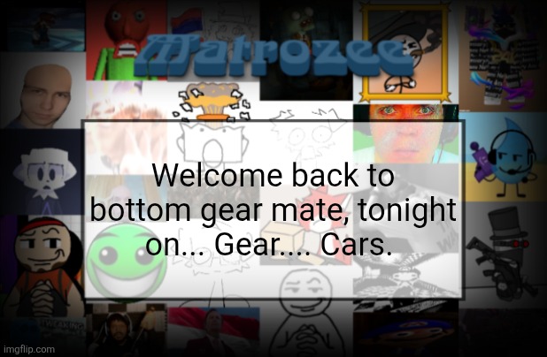 Matrozee Template V2 | Welcome back to bottom gear mate, tonight on... Gear.... Cars. | image tagged in matrozee template v2 | made w/ Imgflip meme maker