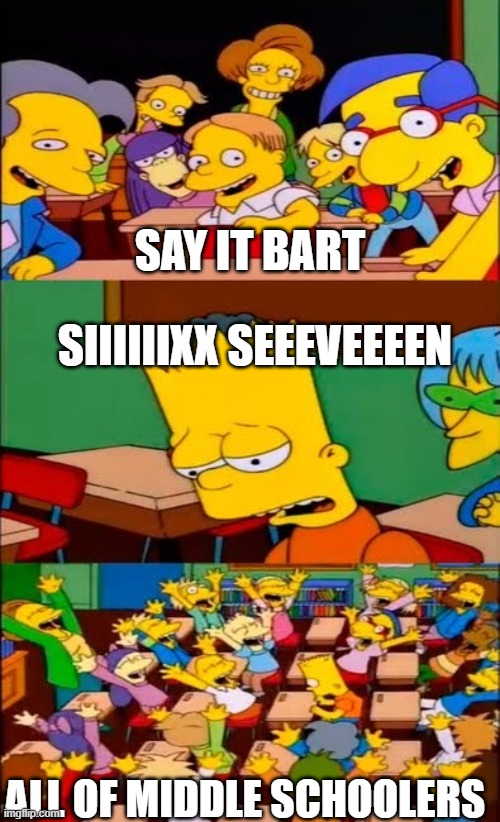 say the line bart! simpsons | SAY IT BART; SIIIIIIXX SEEEVEEEEN; ALL OF MIDDLE SCHOOLERS | image tagged in say the line bart simpsons | made w/ Imgflip meme maker