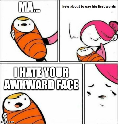 He is About to Say His First Words | MA... I HATE YOUR AWKWARD FACE | image tagged in he is about to say his first words | made w/ Imgflip meme maker
