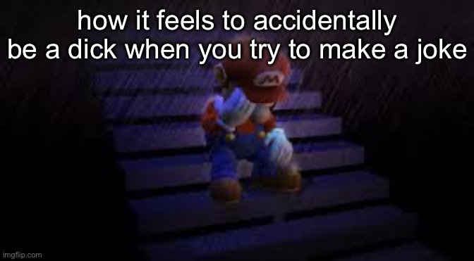 Sad mario | how it feels to accidentally be a dick when you try to make a joke | image tagged in sad mario | made w/ Imgflip meme maker